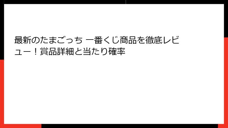最新のたまごっち 一番くじ商品を徹底レビュー！賞品詳細と当たり確率