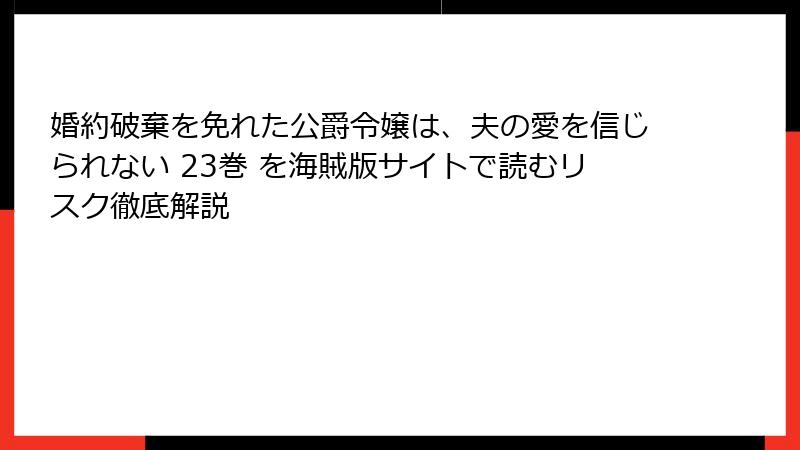 婚約破棄を免れた公爵令嬢は、夫の愛を信じられない 23巻 を海賊版サイトで読むリスク徹底解説