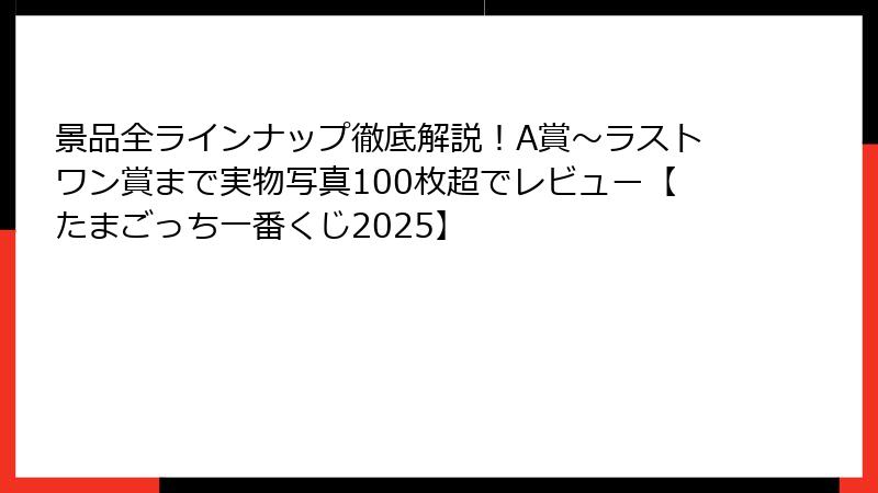 景品全ラインナップ徹底解説！A賞～ラストワン賞まで実物写真100枚超でレビュー【たまごっち一番くじ2025】
