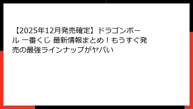 【2025年12月発売確定】ドラゴンボール 一番くじ 最新情報まとめ!もうすぐ発売の最強ラインナップがヤバい