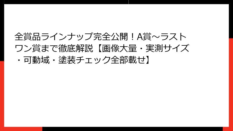 全賞品ラインナップ完全公開!A賞~ラストワン賞まで徹底解説【画像大量・実測サイズ・可動域・塗装チェック全部載せ】