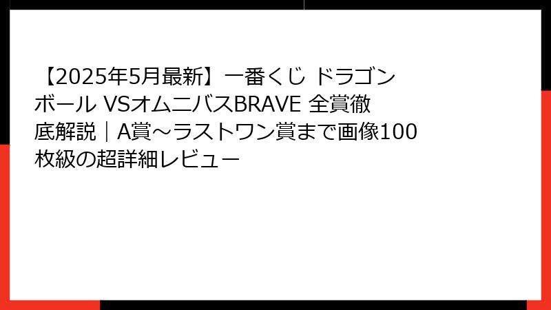 【2025年5月最新】一番くじ ドラゴンボール VSオムニバスBRAVE 全賞徹底解説｜A賞～ラストワン賞まで画像100枚級の超詳細レビュー