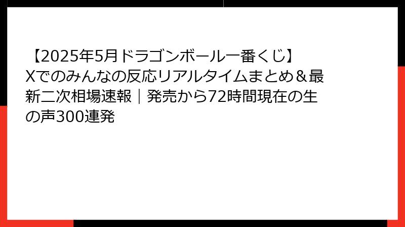 【2025年5月ドラゴンボール一番くじ】Xでのみんなの反応リアルタイムまとめ＆最新二次相場速報｜発売から72時間現在の生の声300連発