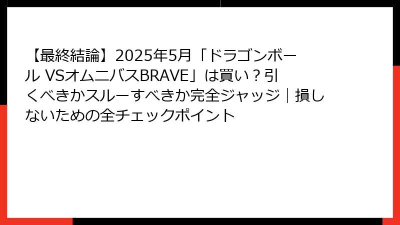【最終結論】2025年5月「ドラゴンボール VSオムニバスBRAVE」は買い？引くべきかスルーすべきか完全ジャッジ｜損しないための全チェックポイント