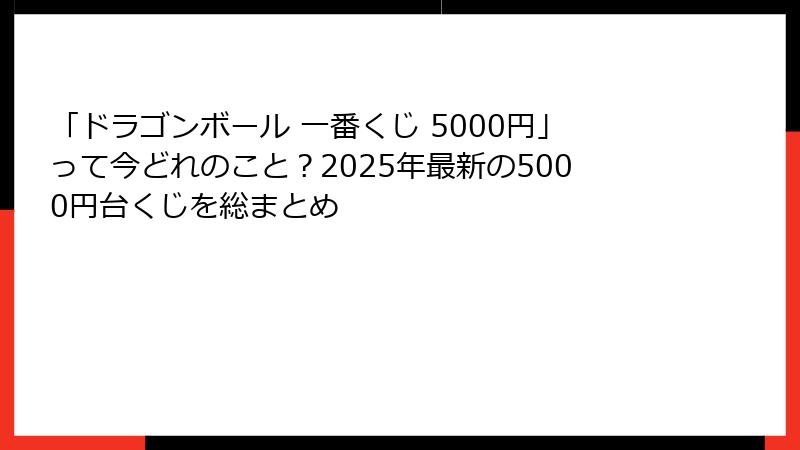 「ドラゴンボール 一番くじ 5000円」って今どれのこと？2025年最新の5000円台くじを総まとめ