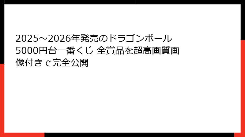 2025～2026年発売のドラゴンボール5000円台一番くじ 全賞品を超高画質画像付きで完全公開