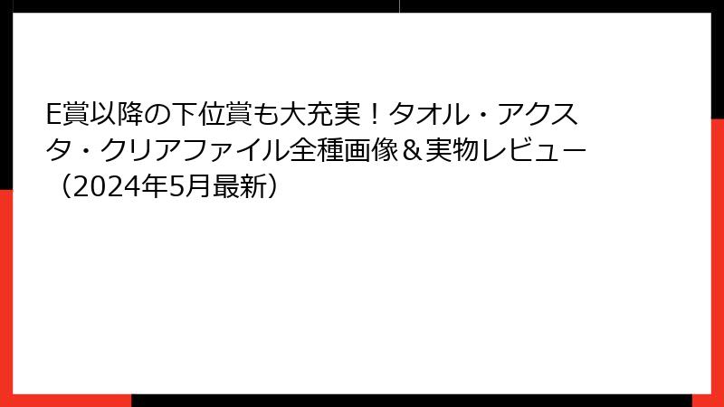 E賞以降の下位賞も大充実！タオル・アクスタ・クリアファイル全種画像＆実物レビュー（2024年5月最新）