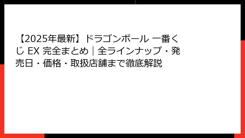 【2025年最新】ドラゴンボール 一番くじ EX 完全まとめ|全ラインナップ・発売日・価格・取扱店舗まで徹底解説
