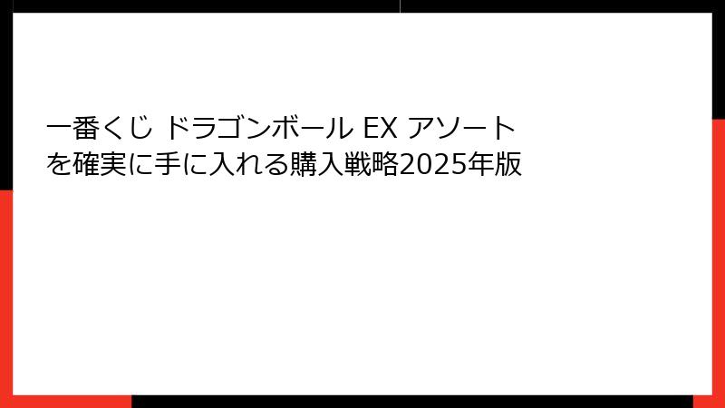 一番くじ ドラゴンボール EX アソートを確実に手に入れる購入戦略2025年版