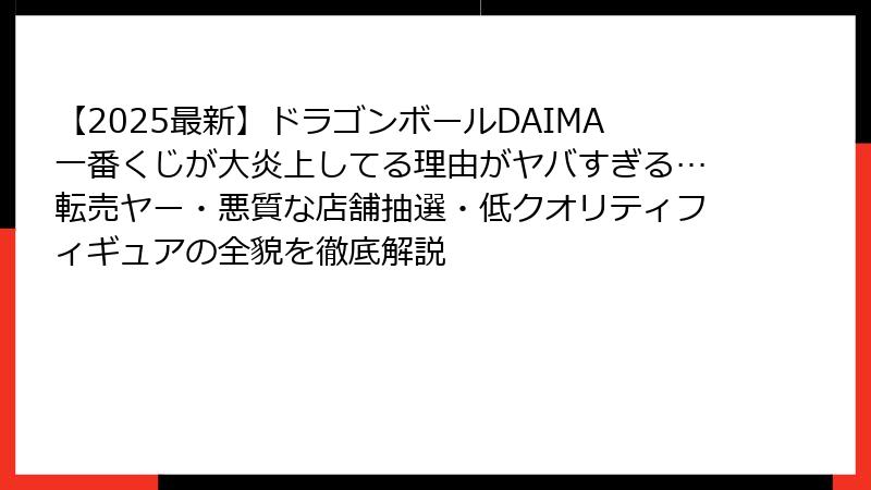 【2025最新】ドラゴンボールDAIMA一番くじが大炎上してる理由がヤバすぎる…転売ヤー・悪質な店舗抽選・低クオリティフィギュアの全貌を徹底解説