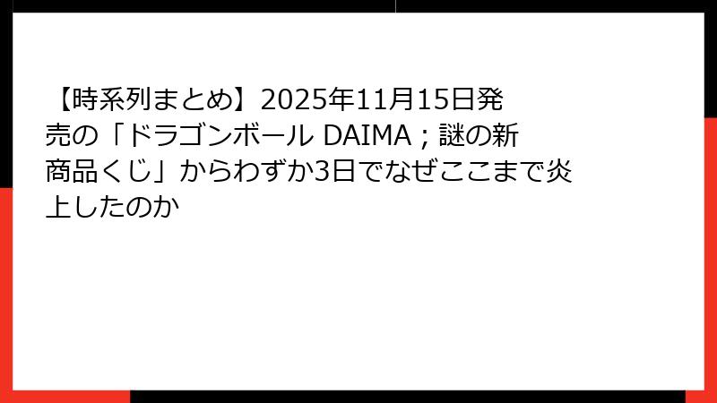 【時系列まとめ】2025年11月15日発売の「ドラゴンボール DAIMA;謎の新商品くじ」からわずか3日でなぜここまで炎上したのか