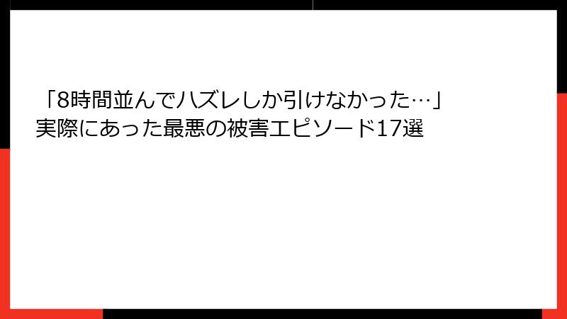 「8時間並んでハズレしか引けなかった…」実際にあった最悪の被害エピソード17選