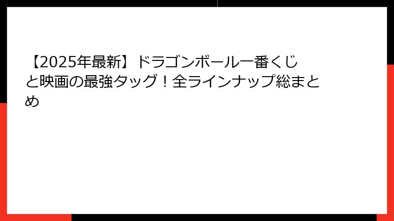 【2025年最新】ドラゴンボール一番くじと映画の最強タッグ!全ラインナップ総まとめ