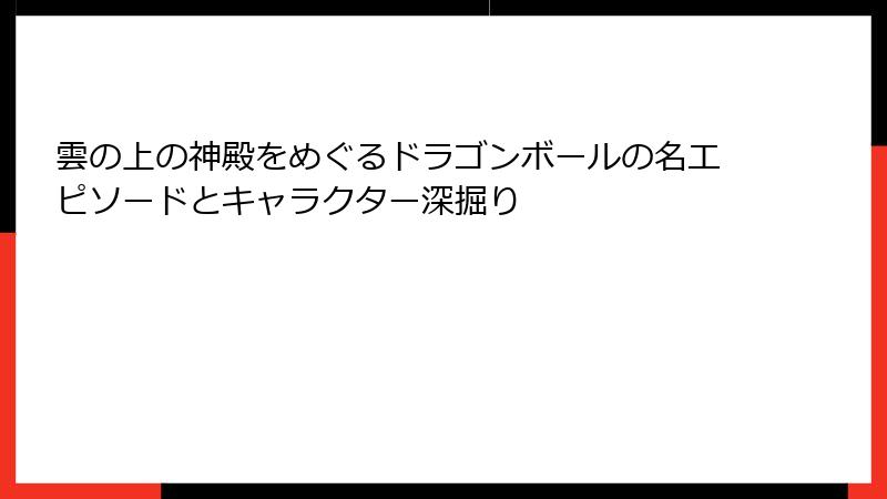 雲の上の神殿をめぐるドラゴンボールの名エピソードとキャラクター深掘り