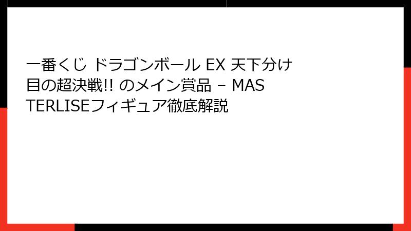一番くじ ドラゴンボール EX 天下分け目の超決戦!! のメイン賞品 – MASTERLISEフィギュア徹底解説