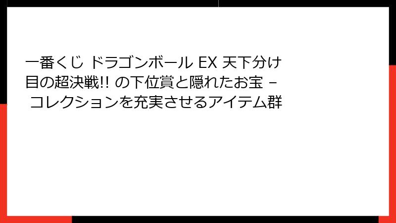 一番くじ ドラゴンボール EX 天下分け目の超決戦!! の下位賞と隠れたお宝 – コレクションを充実させるアイテム群