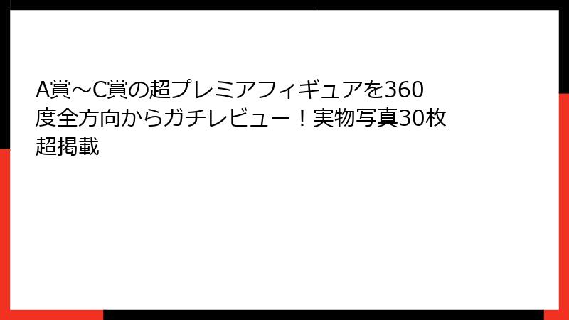 A賞〜C賞の超プレミアフィギュアを360度全方向からガチレビュー！実物写真30枚超掲載