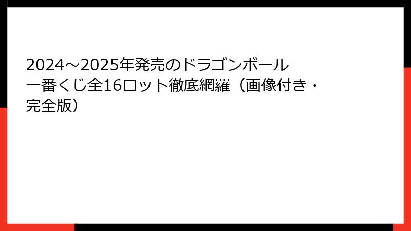 2024〜2025年発売のドラゴンボール一番くじ全16ロット徹底網羅（画像付き・完全版）