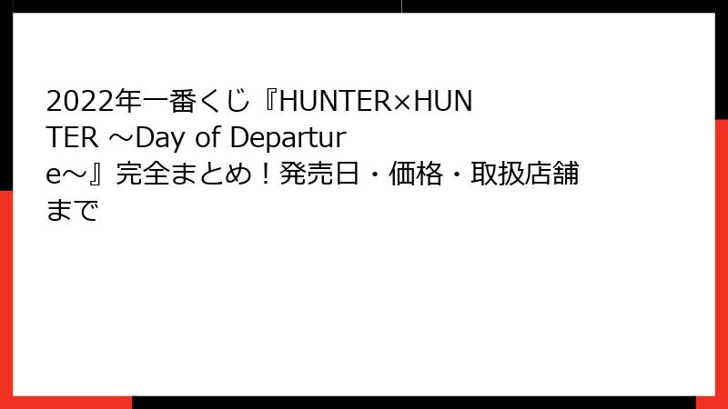 2022年一番くじ『HUNTER×HUNTER ~Day of Departure~』完全まとめ!発売日・価格・取扱店舗まで