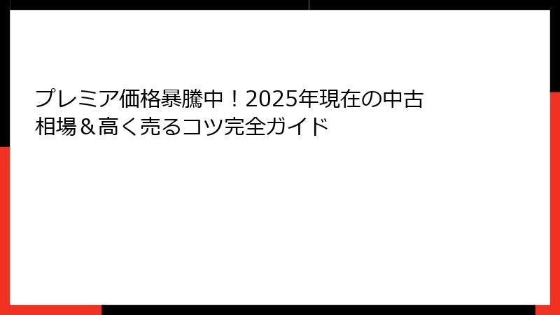 プレミア価格暴騰中!2025年現在の中古相場&高く売るコツ完全ガイド