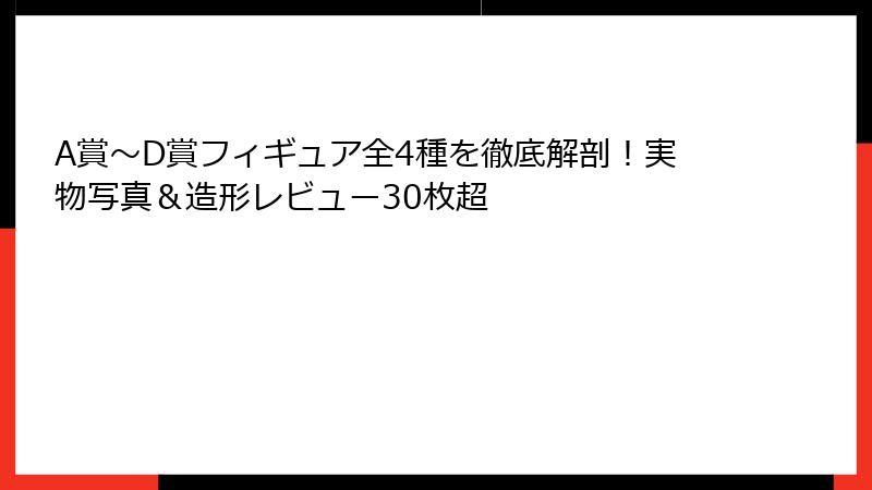 A賞〜D賞フィギュア全4種を徹底解剖！実物写真＆造形レビュー30枚超