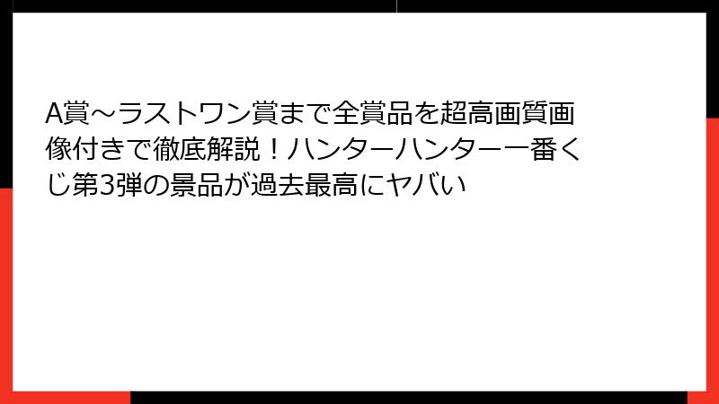 A賞～ラストワン賞まで全賞品を超高画質画像付きで徹底解説！ハンターハンター一番くじ第3弾の景品が過去最高にヤバい