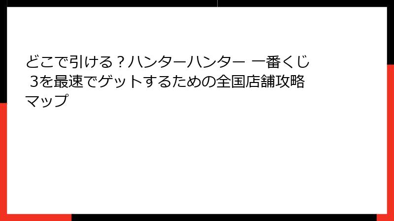 どこで引ける？ハンターハンター 一番くじ 3を最速でゲットするための全国店舗攻略マップ