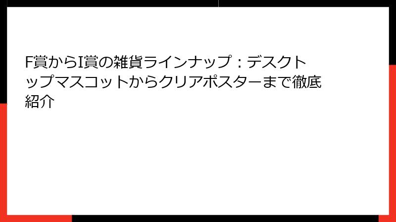 F賞からI賞の雑貨ラインナップ:デスクトップマスコットからクリアポスターまで徹底紹介