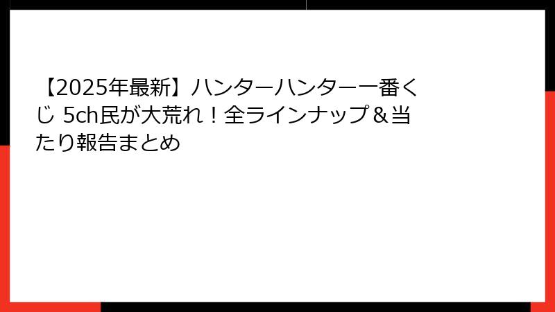 【2025年最新】ハンターハンター一番くじ 5ch民が大荒れ！全ラインナップ＆当たり報告まとめ