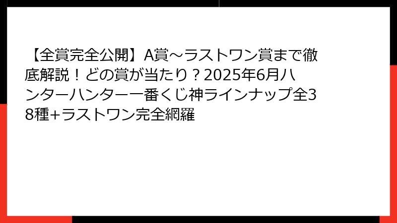 【全賞完全公開】A賞～ラストワン賞まで徹底解説！どの賞が当たり？2025年6月ハンターハンター一番くじ神ラインナップ全38種+ラストワン完全網羅