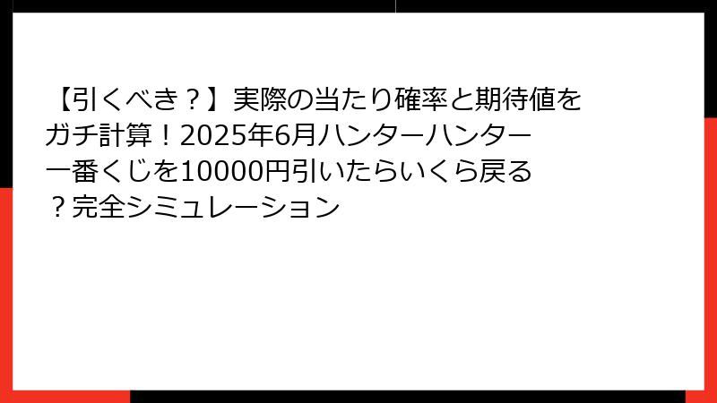 【引くべき？】実際の当たり確率と期待値をガチ計算！2025年6月ハンターハンター一番くじを10000円引いたらいくら戻る？完全シミュレーション