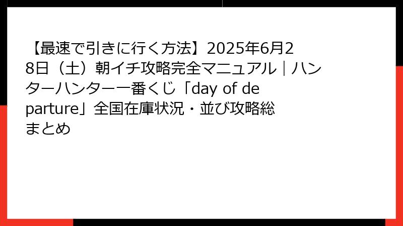 【最速で引きに行く方法】2025年6月28日（土）朝イチ攻略完全マニュアル｜ハンターハンター一番くじ「day of departure」全国在庫状況・並び攻略総まとめ