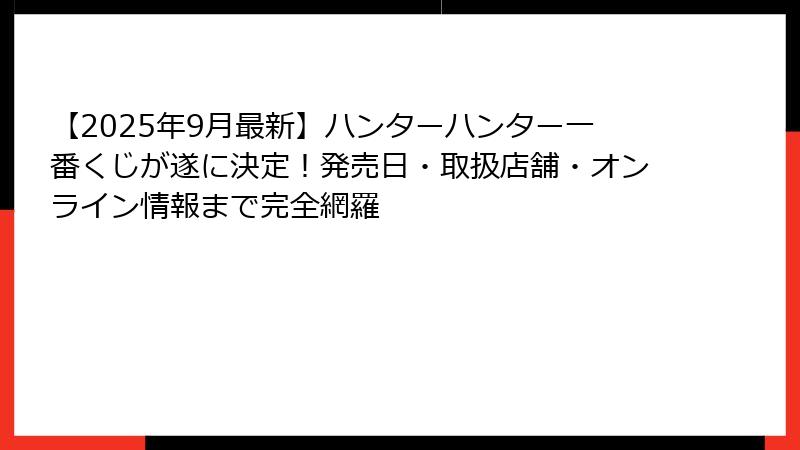 【2025年9月最新】ハンターハンター一番くじが遂に決定！発売日・取扱店舗・オンライン情報まで完全網羅