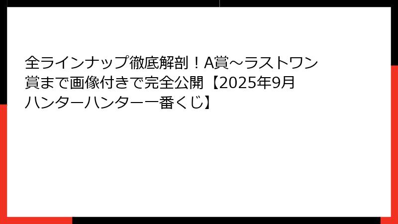全ラインナップ徹底解剖！A賞〜ラストワン賞まで画像付きで完全公開【2025年9月ハンターハンター一番くじ】