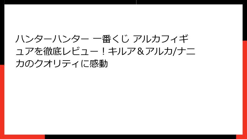 ハンターハンター 一番くじ アルカフィギュアを徹底レビュー！キルア＆アルカ/ナニカのクオリティに感動