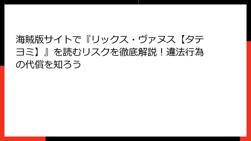 海賊版サイトで『リックス・ヴァヌス【タテヨミ】』を読むリスクを徹底解説！違法行為の代償を知ろう