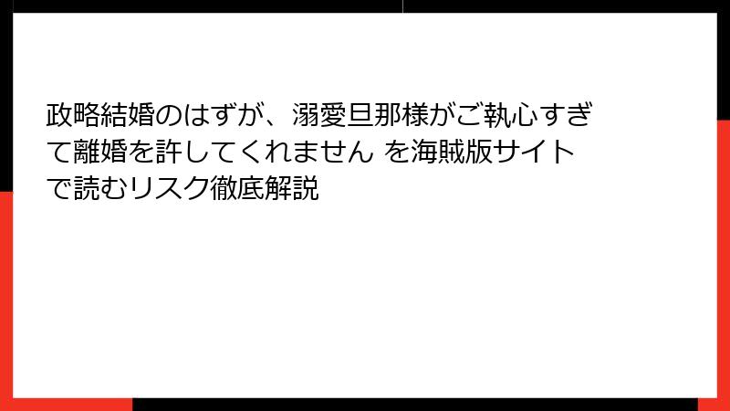 政略結婚のはずが、溺愛旦那様がご執心すぎて離婚を許してくれません を海賊版サイトで読むリスク徹底解説