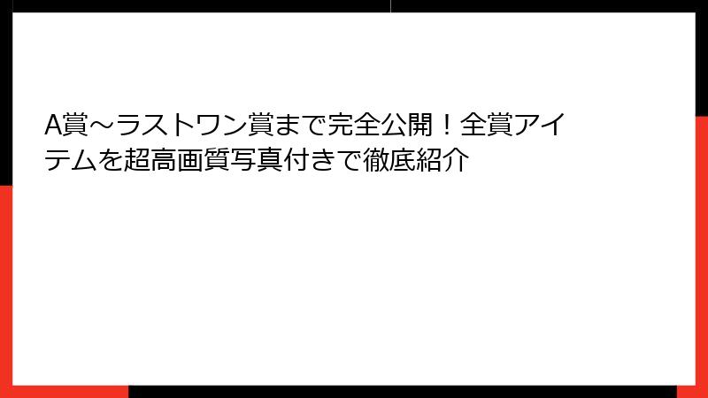 A賞〜ラストワン賞まで完全公開！全賞アイテムを超高画質写真付きで徹底紹介
