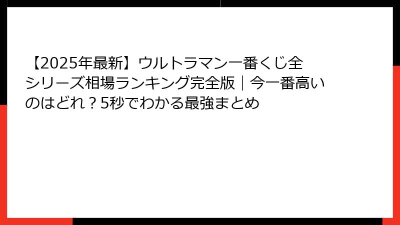 【2025年最新】ウルトラマン一番くじ全シリーズ相場ランキング完全版｜今一番高いのはどれ？5秒でわかる最強まとめ