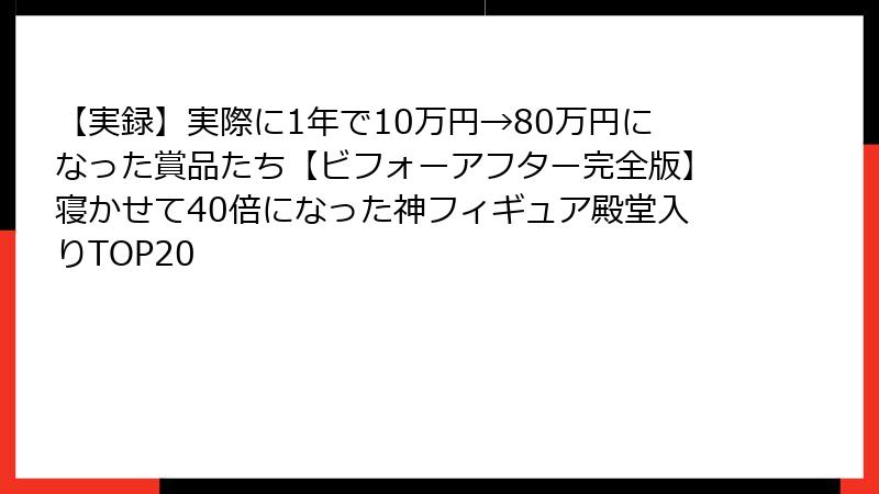 【実録】実際に1年で10万円→80万円になった賞品たち【ビフォーアフター完全版】寝かせて40倍になった神フィギュア殿堂入りTOP20