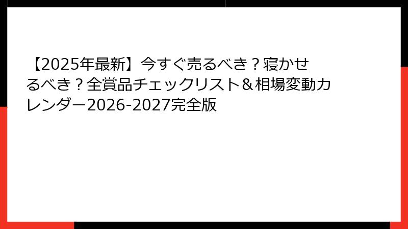 【2025年最新】今すぐ売るべき？寝かせるべき？全賞品チェックリスト＆相場変動カレンダー2026-2027完全版