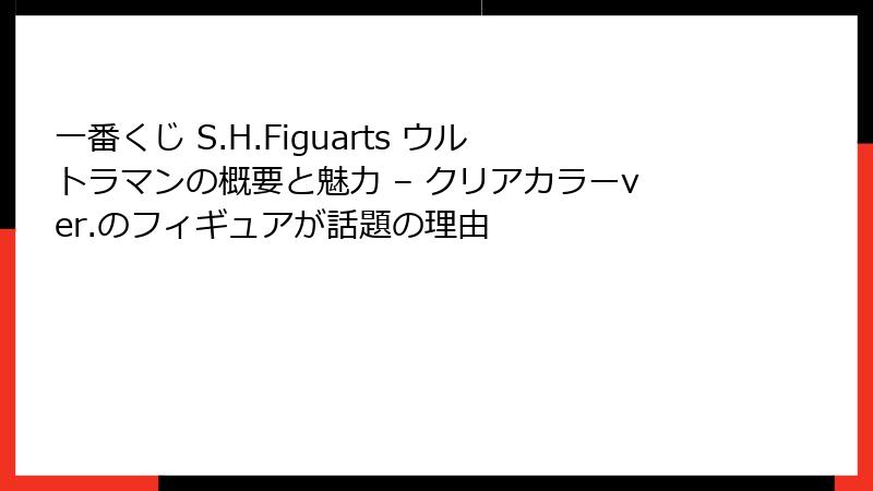一番くじ S.H.Figuarts ウルトラマンの概要と魅力 – クリアカラーver.のフィギュアが話題の理由