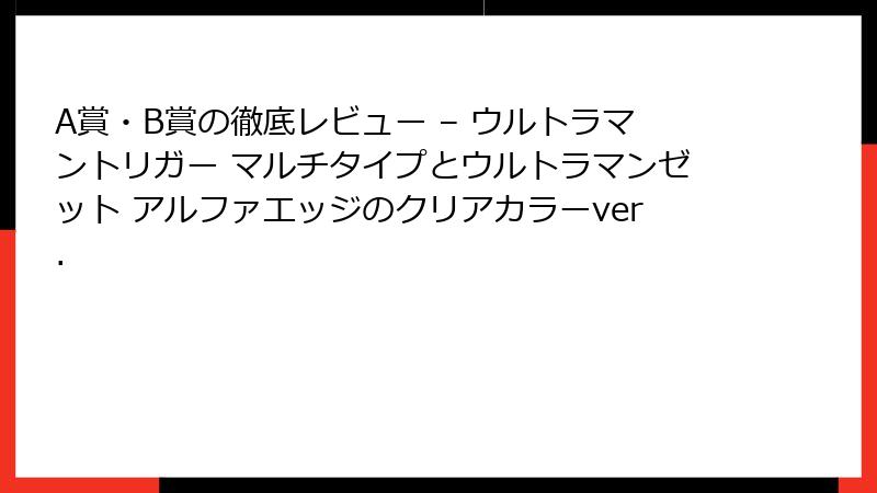 A賞・B賞の徹底レビュー – ウルトラマントリガー マルチタイプとウルトラマンゼット アルファエッジのクリアカラーver.