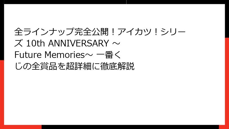 全ラインナップ完全公開！アイカツ！シリーズ 10th ANNIVERSARY ～Future Memories～ 一番くじの全賞品を超詳細に徹底解説