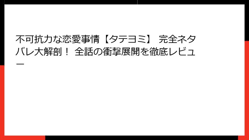 不可抗力な恋愛事情【タテヨミ】 完全ネタバレ大解剖！ 全話の衝撃展開を徹底レビュー