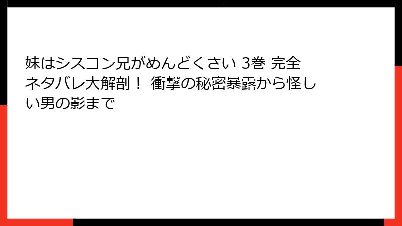 妹はシスコン兄がめんどくさい 3巻 完全ネタバレ大解剖！ 衝撃の秘密暴露から怪しい男の影まで