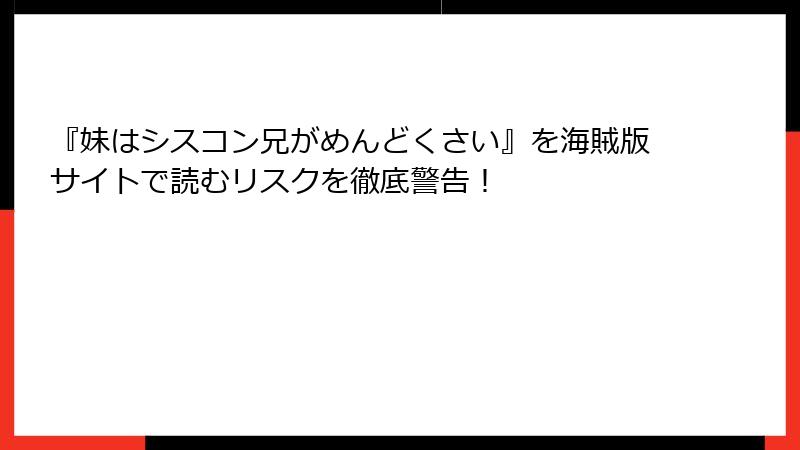 『妹はシスコン兄がめんどくさい』を海賊版サイトで読むリスクを徹底警告！