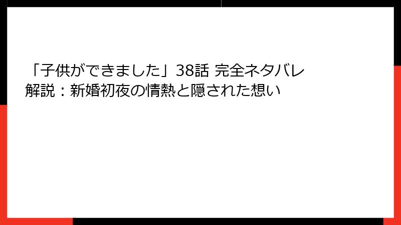 「子供ができました」38話 完全ネタバレ解説：新婚初夜の情熱と隠された想い