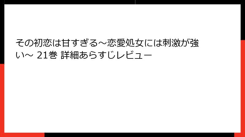 その初恋は甘すぎる～恋愛処女には刺激が強い～ 21巻 詳細あらすじレビュー