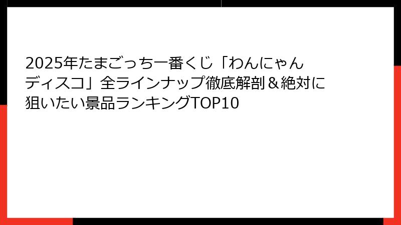 2025年たまごっち一番くじ「わんにゃんディスコ」全ラインナップ徹底解剖&絶対に狙いたい景品ランキングTOP10